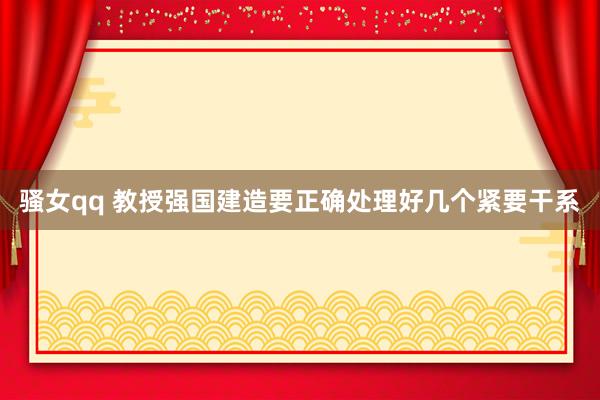骚女qq 教授强国建造要正确处理好几个紧要干系