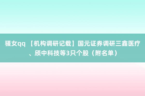 骚女qq 【机构调研记载】国元证券调研三鑫医疗、颀中科技等3只个股（附名单）