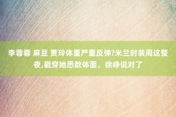 李蓉蓉 麻豆 贾玲体重严重反弹?米兰时装周这整夜,戳穿她悉数体面，徐峥说对了