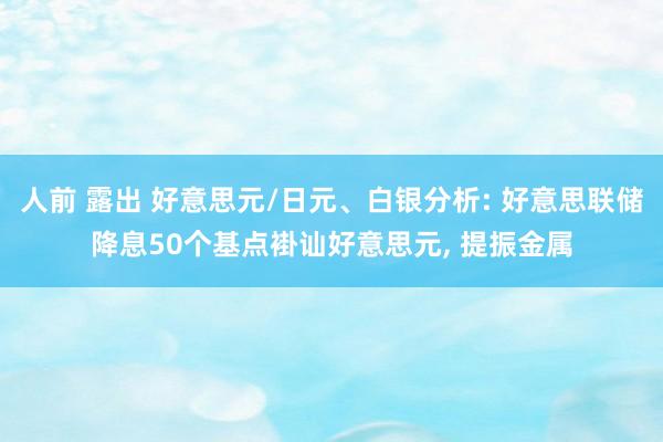 人前 露出 好意思元/日元、白银分析: 好意思联储降息50个基点褂讪好意思元, 提振金属
