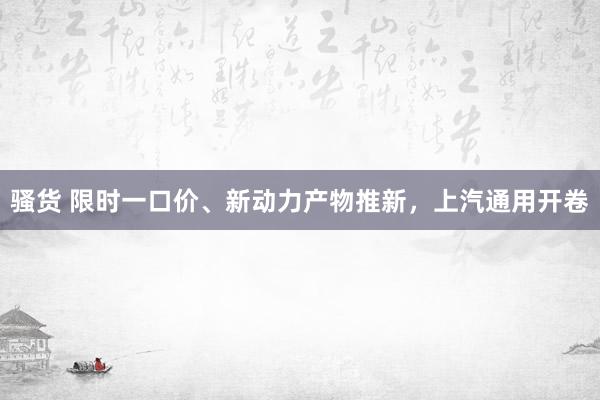 骚货 限时一口价、新动力产物推新，上汽通用开卷