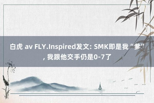 白虎 av FLY.Inspired发文: SMK即是我“爹”, 我跟他交手仍是0-7了