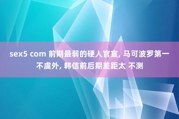 sex5 com 前期最弱的硬人官宣, 马可波罗第一不虞外, 韩信前后期差距太 不测