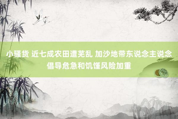 小骚货 近七成农田遭芜乱 加沙地带东说念主说念倡导危急和饥馑风险加重
