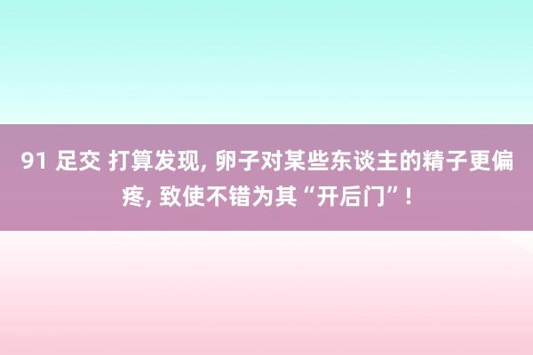 91 足交 打算发现, 卵子对某些东谈主的精子更偏疼, 致使不错为其“开后门”!