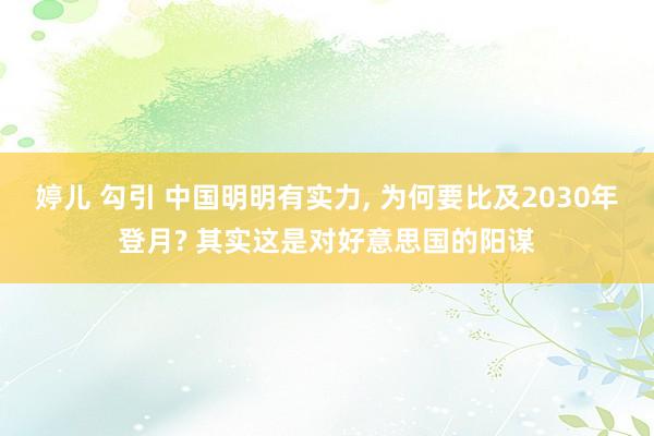 婷儿 勾引 中国明明有实力, 为何要比及2030年登月? 其实这是对好意思国的阳谋