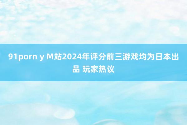 91porn y M站2024年评分前三游戏均为日本出品 玩家热议