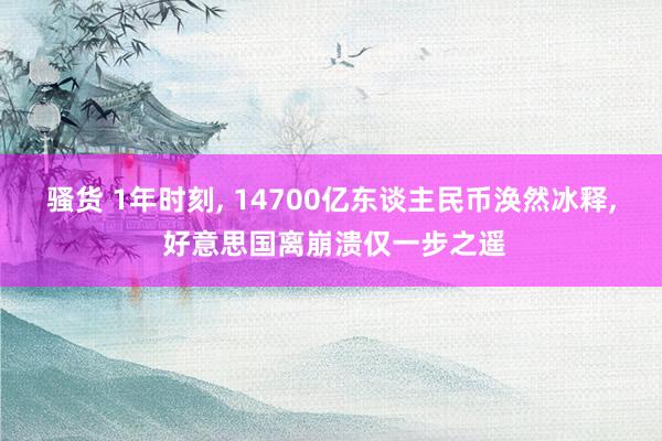 骚货 1年时刻, 14700亿东谈主民币涣然冰释, 好意思国离崩溃仅一步之遥