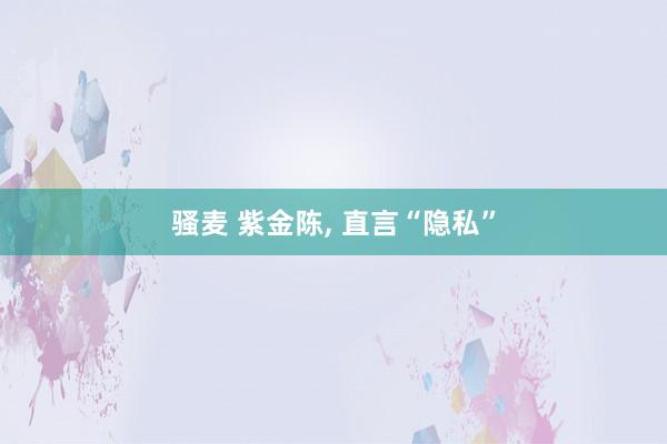 骚麦 紫金陈, 直言“隐私”