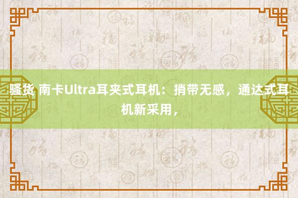 骚货 南卡Ultra耳夹式耳机：捎带无感，通达式耳机新采用，
