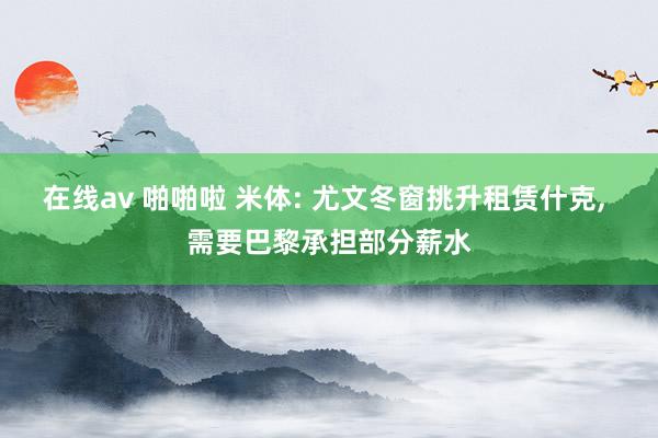 在线av 啪啪啦 米体: 尤文冬窗挑升租赁什克, 需要巴黎承担部分薪水