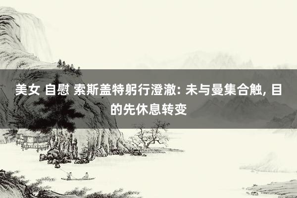 美女 自慰 索斯盖特躬行澄澈: 未与曼集合触, 目的先休息转变