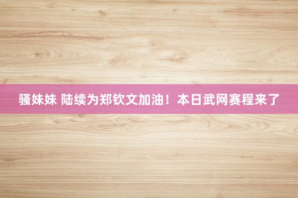 骚妹妹 陆续为郑钦文加油！本日武网赛程来了
