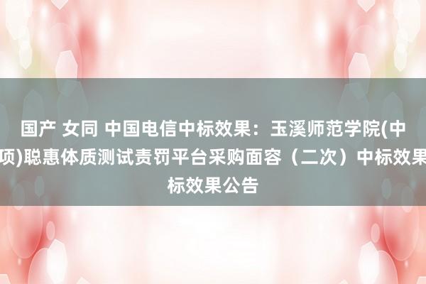 国产 女同 中国电信中标效果：玉溪师范学院(中央专项)聪惠体质测试责罚平台采购面容（二次）中标效果公告