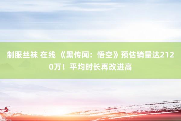 制服丝袜 在线 《黑传闻：悟空》预估销量达2120万！平均时长再改进高