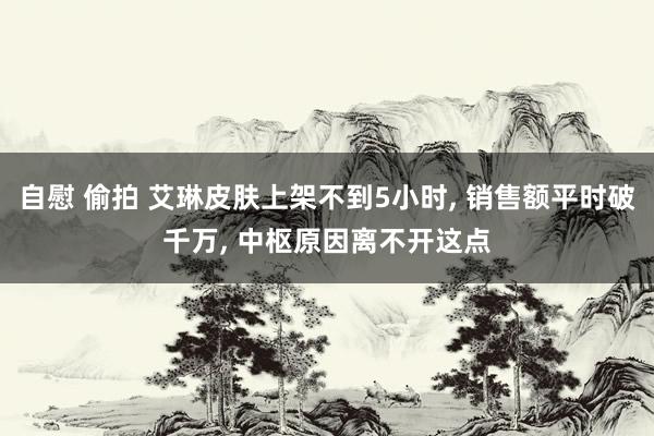 自慰 偷拍 艾琳皮肤上架不到5小时, 销售额平时破千万, 中枢原因离不开这点