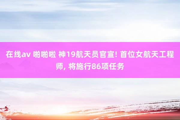 在线av 啪啪啦 神19航天员官宣! 首位女航天工程师, 将施行86项任务