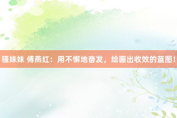 骚妹妹 傅燕红：用不懈地奋发，绘画出收效的蓝图！
