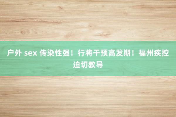 户外 sex 传染性强！行将干预高发期！福州疾控迫切教导
