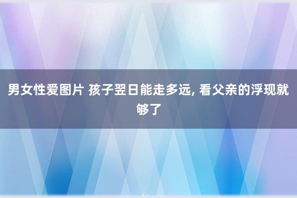 男女性爱图片 孩子翌日能走多远, 看父亲的浮现就够了