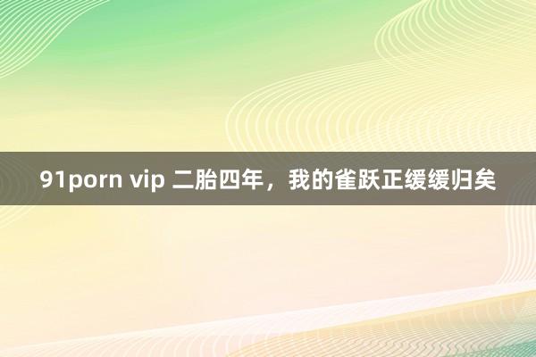 91porn vip 二胎四年，我的雀跃正缓缓归矣