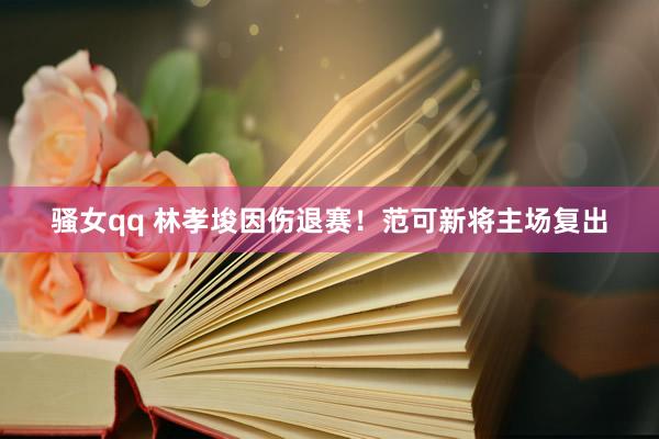 骚女qq 林孝埈因伤退赛！范可新将主场复出