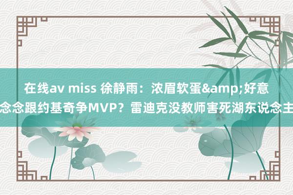 在线av miss 徐静雨：浓眉软蛋&好意念念跟约基奇争MVP？雷迪克没教师害死湖东说念主