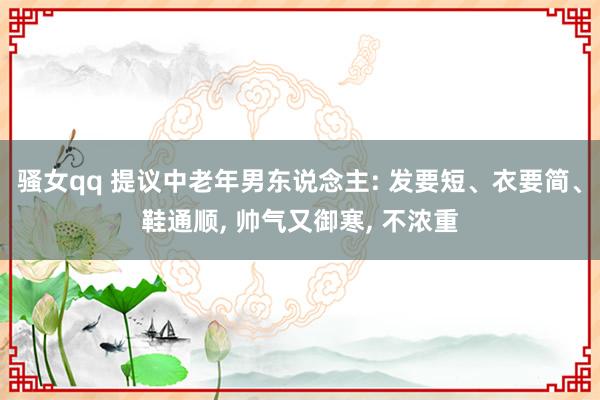 骚女qq 提议中老年男东说念主: 发要短、衣要简、鞋通顺， 帅气又御寒， 不浓重
