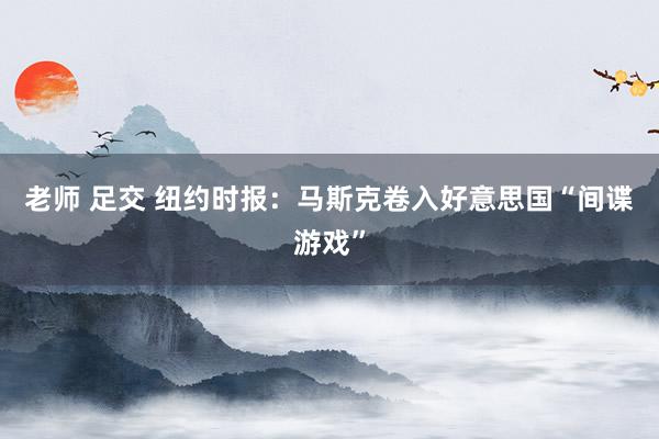 老师 足交 纽约时报：马斯克卷入好意思国“间谍游戏”