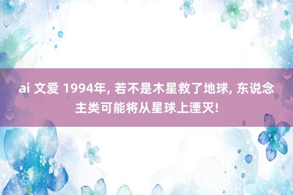 ai 文爱 1994年, 若不是木星救了地球, 东说念主类可能将从星球上湮灭!