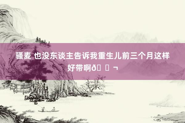 骚麦 也没东谈主告诉我重生儿前三个月这样好带啊😬