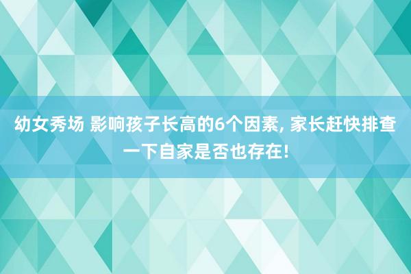 幼女秀场 影响孩子长高的6个因素, 家长赶快排查一下自家是否也存在!