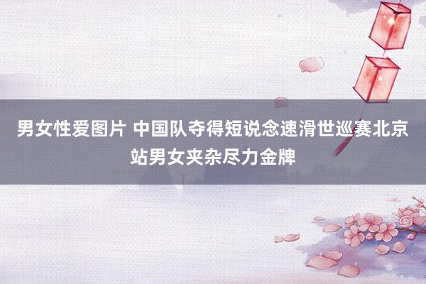 男女性爱图片 中国队夺得短说念速滑世巡赛北京站男女夹杂尽力金牌