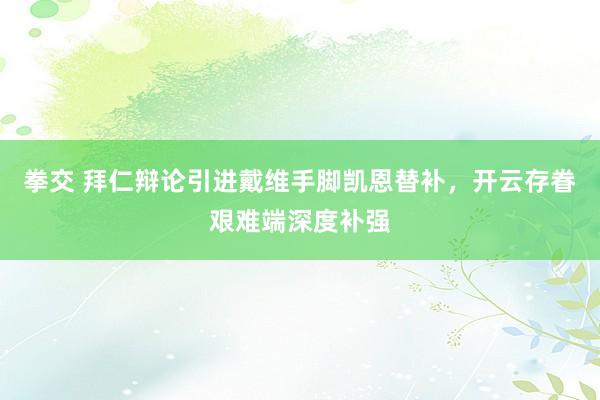 拳交 拜仁辩论引进戴维手脚凯恩替补，开云存眷艰难端深度补强