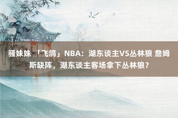 骚妹妹 「飞鸽」NBA：湖东谈主VS丛林狼 詹姆斯缺阵，湖东谈主客场拿下丛林狼？