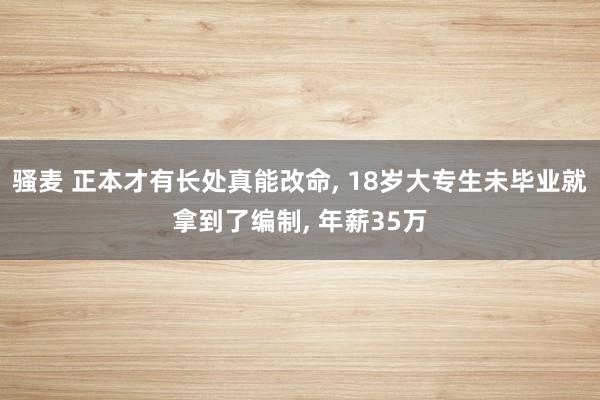 骚麦 正本才有长处真能改命, 18岁大专生未毕业就拿到了编制, 年薪35万