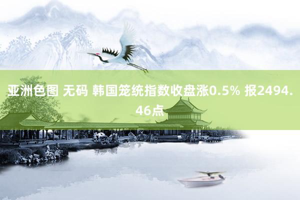 亚洲色图 无码 韩国笼统指数收盘涨0.5% 报2494.46点