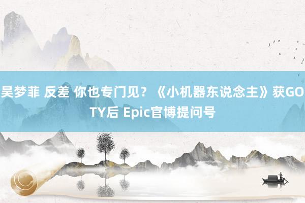 吴梦菲 反差 你也专门见？《小机器东说念主》获GOTY后 Epic官博提问号