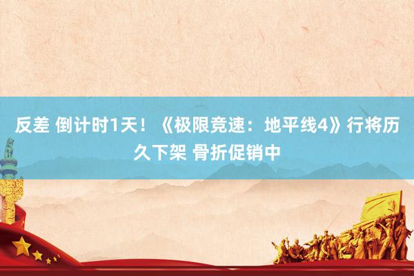 反差 倒计时1天！《极限竞速：地平线4》行将历久下架 骨折促销中