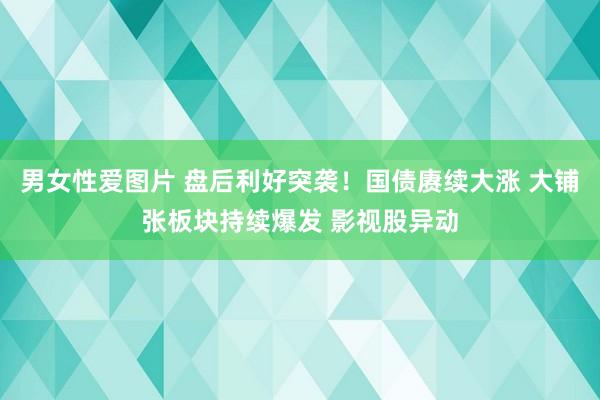 男女性爱图片 盘后利好突袭！国债赓续大涨 大铺张板块持续爆发 影视股异动