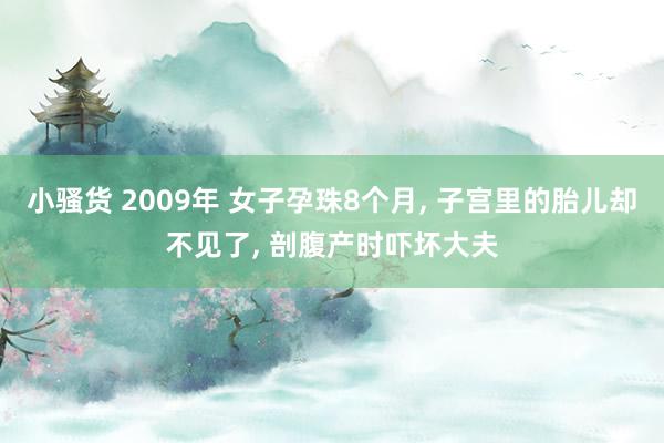 小骚货 2009年 女子孕珠8个月, 子宫里的胎儿却不见了, 剖腹产时吓坏大夫