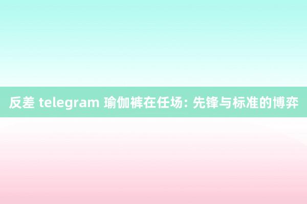 反差 telegram 瑜伽裤在任场: 先锋与标准的博弈