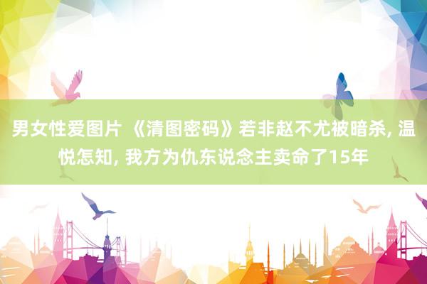 男女性爱图片 《清图密码》若非赵不尤被暗杀, 温悦怎知, 我方为仇东说念主卖命了15年