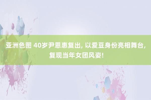 亚洲色图 40岁尹恩惠复出, 以爱豆身份亮相舞台, 复现当年女团风姿!