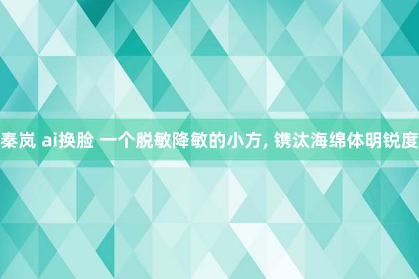 秦岚 ai换脸 一个脱敏降敏的小方, 镌汰海绵体明锐度