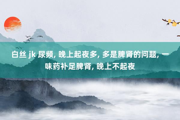 白丝 jk 尿频, 晚上起夜多, 多是脾肾的问题, 一味药补足脾肾, 晚上不起夜