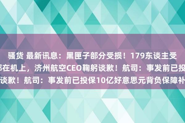 骚货 最新讯息：黑匣子部分受损！179东谈主受难，有东谈主一家9口都在机上，济州航空CEO鞠躬谈歉！航司：事发前已投保10亿好意思元背负保障补偿