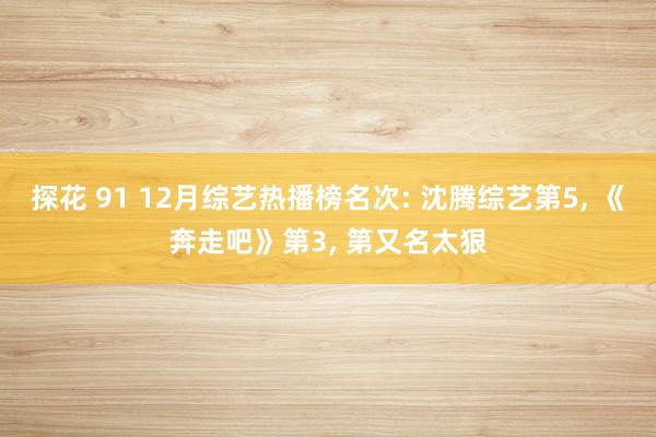 探花 91 12月综艺热播榜名次: 沈腾综艺第5, 《奔走吧》第3, 第又名太狠