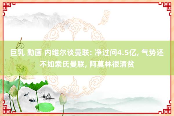 巨乳 動画 内维尔谈曼联: 净过问4.5亿, 气势还不如索氏曼联, 阿莫林很清贫