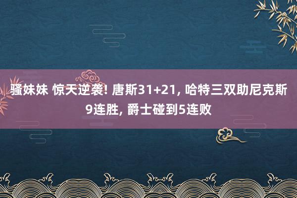 骚妹妹 惊天逆袭! 唐斯31+21, 哈特三双助尼克斯9连胜, 爵士碰到5连败